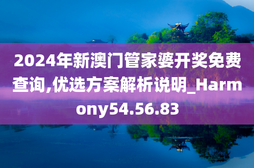 2024年新澳门管家婆开奖免费查询,优选方案解析说明_Harmony54.56.83