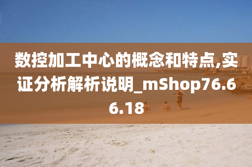 数控加工中心的概念和特点,实证分析解析说明_mShop76.66.18