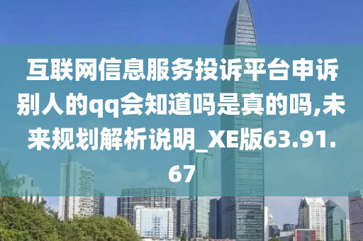 互联网信息服务投诉平台申诉别人的qq会知道吗是真的吗,未来规划解析说明_XE版63.91.67