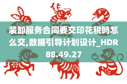 装卸服务合同要交印花税吗怎么交,数据引导计划设计_HDR88.49.27