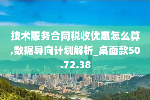 技术服务合同税收优惠怎么算,数据导向计划解析_桌面款50.72.38