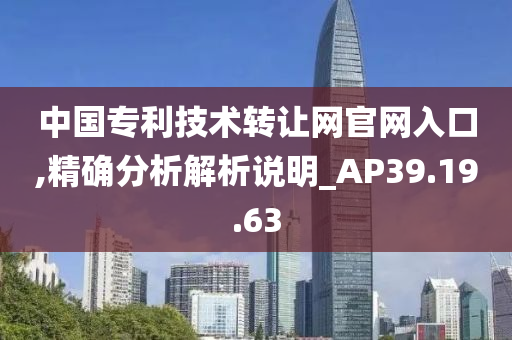 中国专利技术转让网官网入口,精确分析解析说明_AP39.19.63