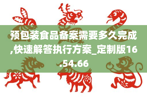 预包装食品备案需要多久完成,快速解答执行方案_定制版16.54.66