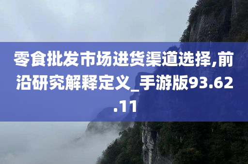 零食批发市场进货渠道选择,前沿研究解释定义_手游版93.62.11