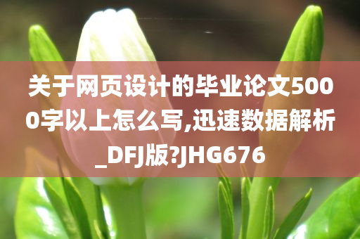 关于网页设计的毕业论文5000字以上怎么写,迅速数据解析_DFJ版?JHG676