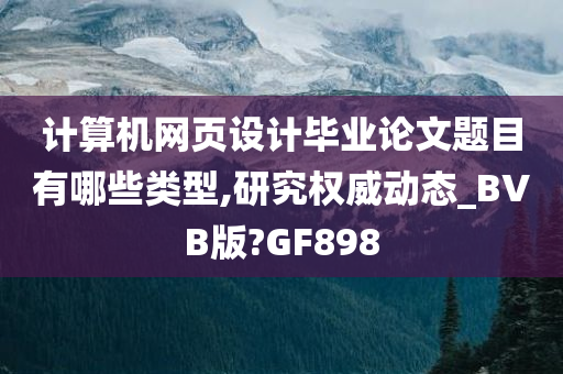 计算机网页设计毕业论文题目有哪些类型,研究权威动态_BVB版?GF898