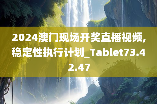 2024澳门现场开奖直播视频,稳定性执行计划_Tablet73.42.47