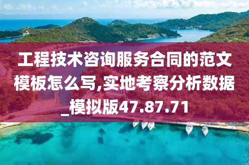 工程技术咨询服务合同的范文模板怎么写,实地考察分析数据_模拟版47.87.71