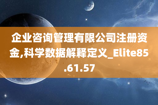 企业咨询管理有限公司注册资金,科学数据解释定义_Elite85.61.57