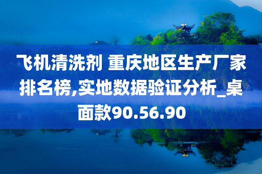 飞机清洗剂 重庆地区生产厂家排名榜,实地数据验证分析_桌面款90.56.90