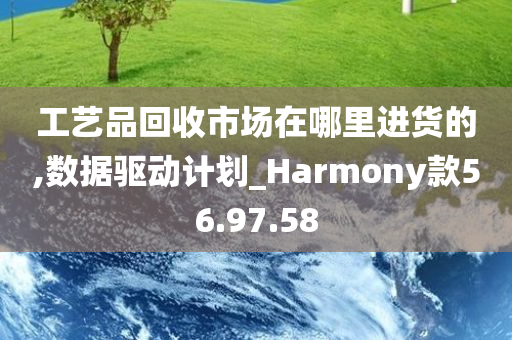 工艺品回收市场在哪里进货的,数据驱动计划_Harmony款56.97.58