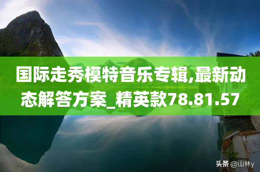 国际走秀模特音乐专辑,最新动态解答方案_精英款78.81.57