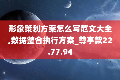 形象策划方案怎么写范文大全,数据整合执行方案_尊享款22.77.94