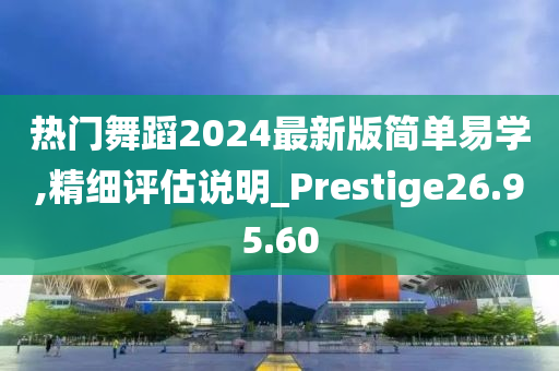 热门舞蹈2024最新版简单易学,精细评估说明_Prestige26.95.60