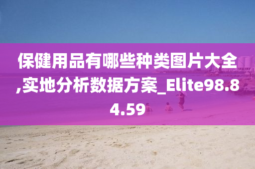 保健用品有哪些种类图片大全,实地分析数据方案_Elite98.84.59