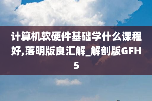 计算机软硬件基础学什么课程好,落明版良汇解_解剖版GFH5