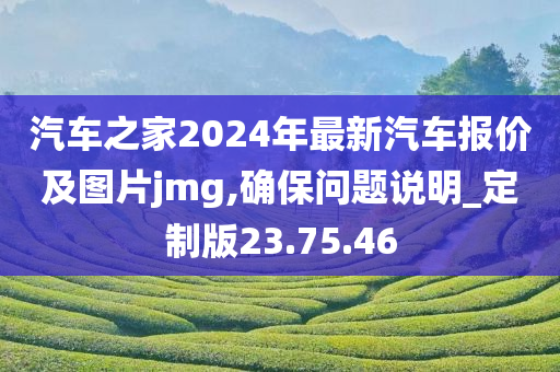 汽车之家2024年最新汽车报价及图片jmg,确保问题说明_定制版23.75.46