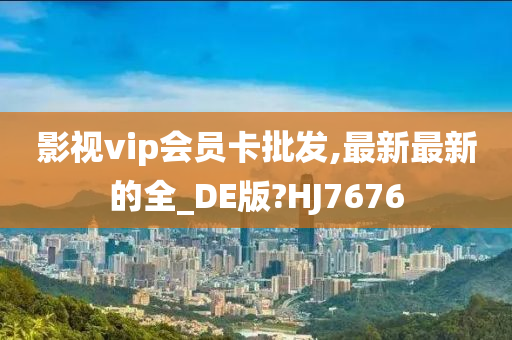 影视vip会员卡批发,最新最新的全_DE版?HJ7676