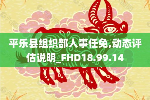 平乐县组织部人事任免,动态评估说明_FHD18.99.14