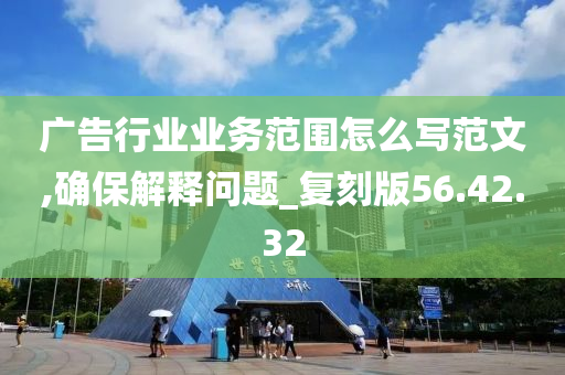 广告行业业务范围怎么写范文,确保解释问题_复刻版56.42.32