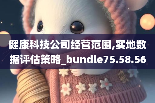 健康科技公司经营范围,实地数据评估策略_bundle75.58.56