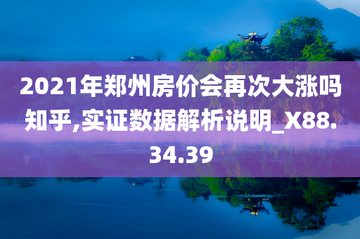 2021年郑州房价会再次大涨吗知乎,实证数据解析说明_X88.34.39