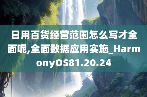 日用百货经营范围怎么写才全面呢,全面数据应用实施_HarmonyOS81.20.24