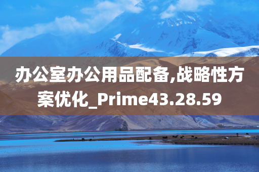 办公室办公用品配备,战略性方案优化_Prime43.28.59