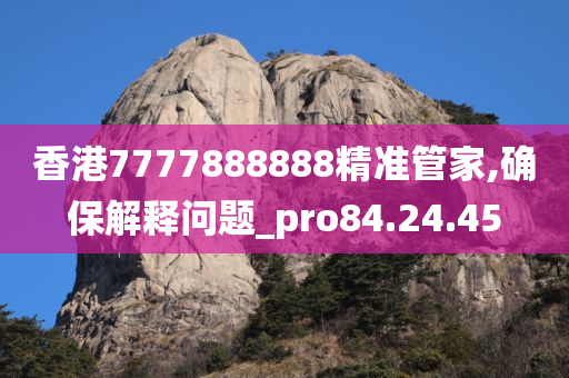 香港7777888888精准管家,确保解释问题_pro84.24.45