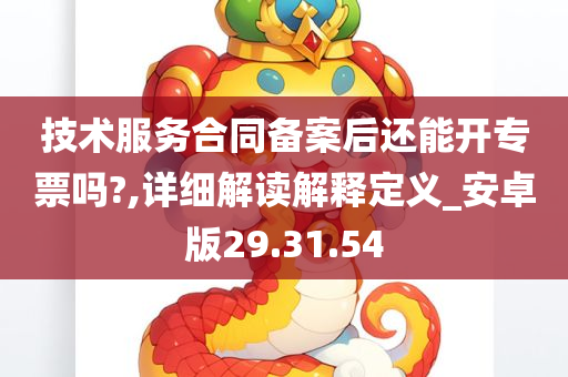 技术服务合同备案后还能开专票吗?,详细解读解释定义_安卓版29.31.54