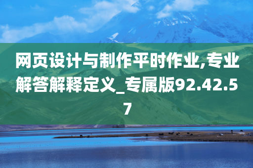 网页设计与制作平时作业,专业解答解释定义_专属版92.42.57