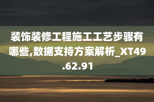 装饰装修工程施工工艺步骤有哪些,数据支持方案解析_XT49.62.91