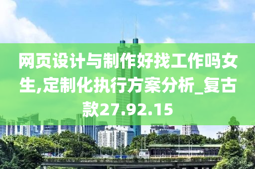 网页设计与制作好找工作吗女生,定制化执行方案分析_复古款27.92.15