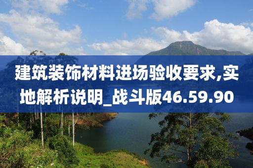 建筑装饰材料进场验收要求,实地解析说明_战斗版46.59.90