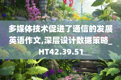 多媒体技术促进了通信的发展英语作文,深层设计数据策略_HT42.39.51