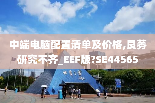 中端电脑配置清单及价格,良莠研究不齐_EEF版?SE44565