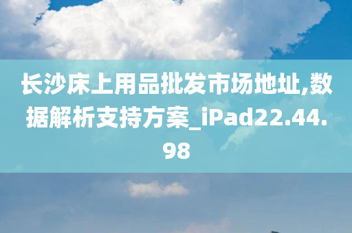 长沙床上用品批发市场地址,数据解析支持方案_iPad22.44.98