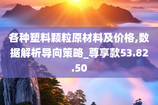 各种塑料颗粒原材料及价格,数据解析导向策略_尊享款53.82.50