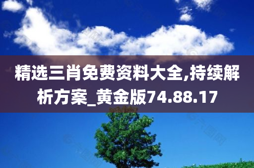 精选三肖免费资料大全,持续解析方案_黄金版74.88.17