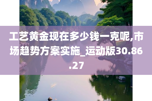 工艺黄金现在多少钱一克呢,市场趋势方案实施_运动版30.86.27