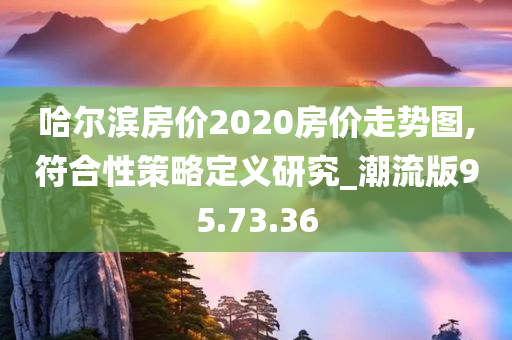 哈尔滨房价2020房价走势图,符合性策略定义研究_潮流版95.73.36