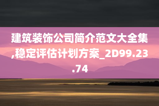 建筑装饰公司简介范文大全集,稳定评估计划方案_2D99.23.74