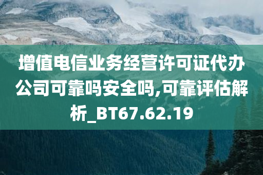 增值电信业务经营许可证代办公司可靠吗安全吗,可靠评估解析_BT67.62.19