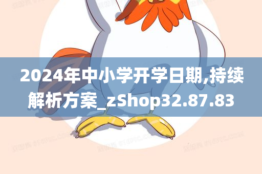 2024年中小学开学日期,持续解析方案_zShop32.87.83