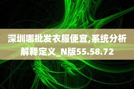 深圳哪批发衣服便宜,系统分析解释定义_N版55.58.72