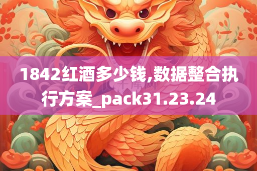 1842红酒多少钱,数据整合执行方案_pack31.23.24