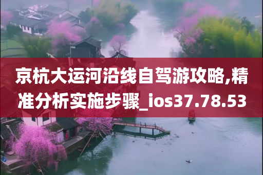 京杭大运河沿线自驾游攻略,精准分析实施步骤_ios37.78.53