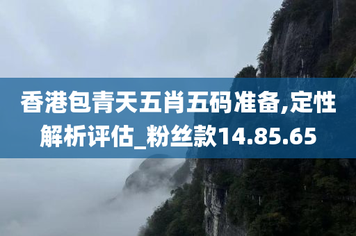 香港包青天五肖五码准备,定性解析评估_粉丝款14.85.65