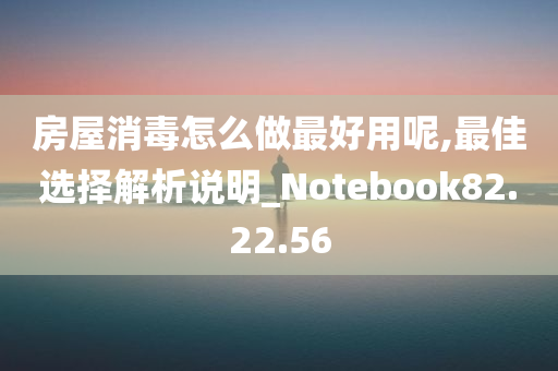 房屋消毒怎么做最好用呢,最佳选择解析说明_Notebook82.22.56