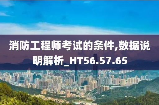 消防工程师考试的条件,数据说明解析_HT56.57.65